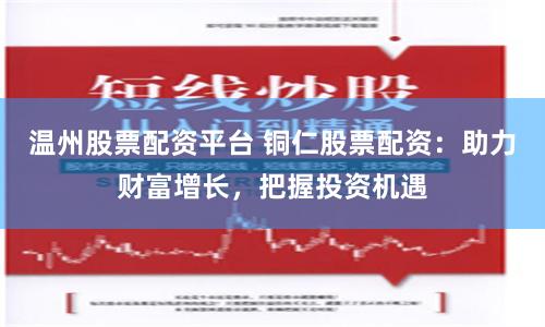 温州股票配资平台 铜仁股票配资：助力财富增长，把握投资机遇