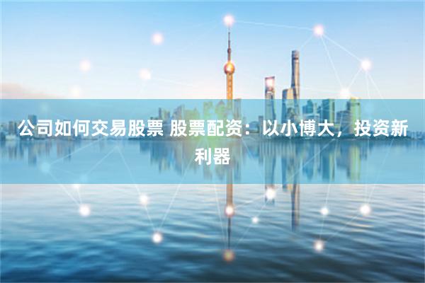 公司如何交易股票 股票配资：以小博大，投资新利器