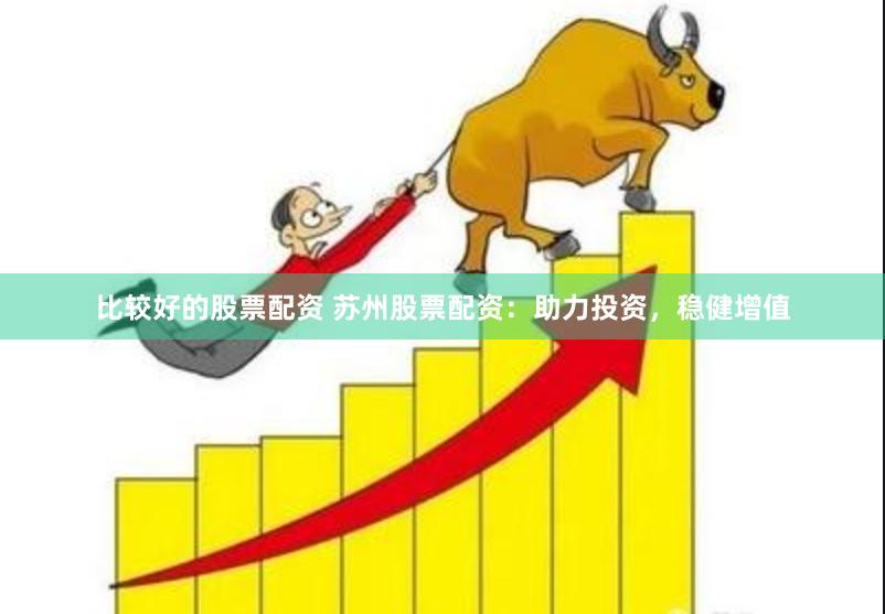 比较好的股票配资 苏州股票配资：助力投资，稳健增值