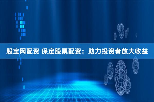 股宝网配资 保定股票配资：助力投资者放大收益
