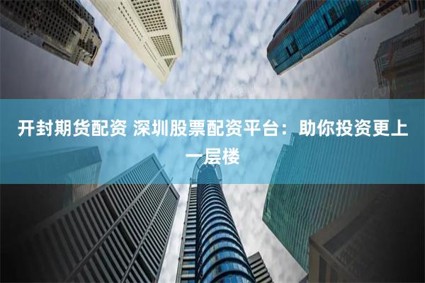 开封期货配资 深圳股票配资平台：助你投资更上一层楼
