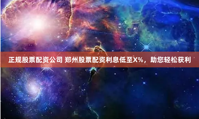 正规股票配资公司 郑州股票配资利息低至X%，助您轻松获利