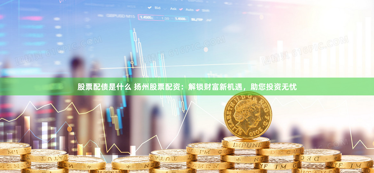 股票配债是什么 扬州股票配资：解锁财富新机遇，助您投资无忧
