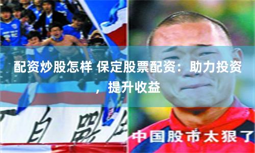 配资炒股怎样 保定股票配资：助力投资，提升收益