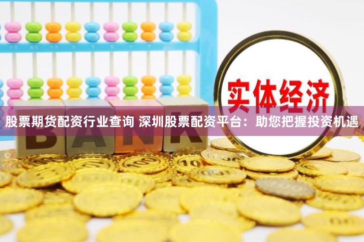 股票期货配资行业查询 深圳股票配资平台：助您把握投资机遇