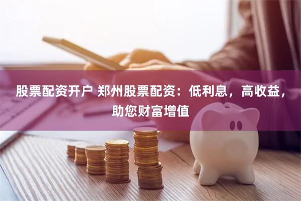 股票配资开户 郑州股票配资：低利息，高收益，助您财富增值