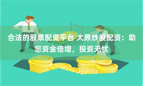 合法的股票配资平台 太原炒股配资：助您资金倍增，投资无忧