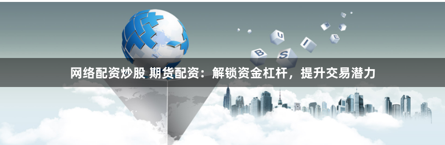网络配资炒股 期货配资：解锁资金杠杆，提升交易潜力