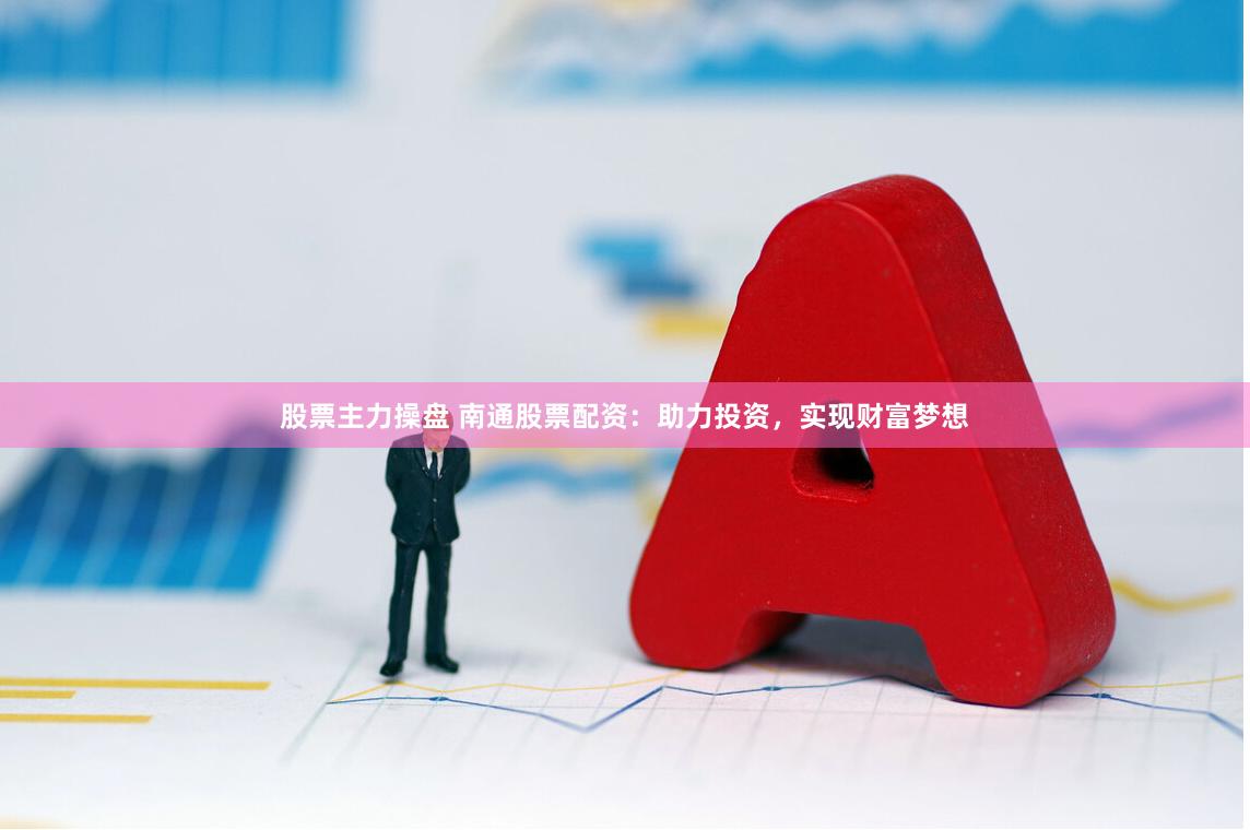 股票主力操盘 南通股票配资：助力投资，实现财富梦想