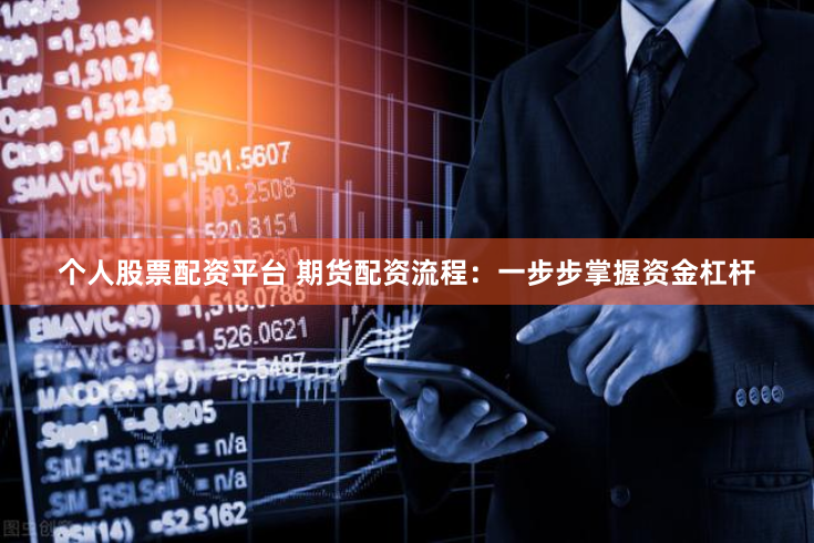 个人股票配资平台 期货配资流程：一步步掌握资金杠杆