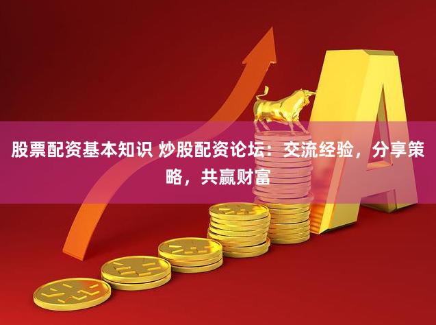 股票配资基本知识 炒股配资论坛：交流经验，分享策略，共赢财富