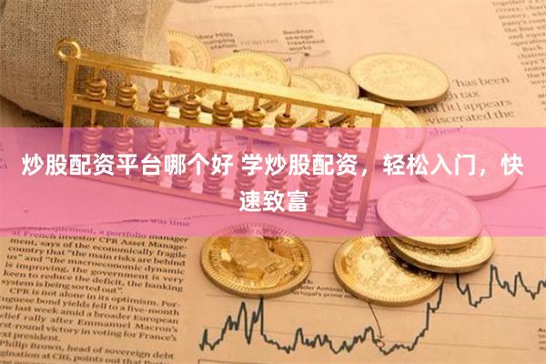 炒股配资平台哪个好 学炒股配资，轻松入门，快速致富