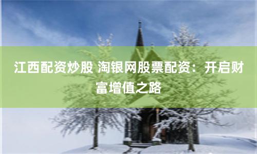 江西配资炒股 淘银网股票配资：开启财富增值之路