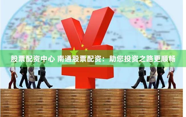 股票配资中心 南通股票配资：助您投资之路更顺畅