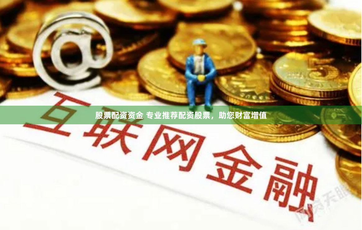 股票配资资金 专业推荐配资股票，助您财富增值