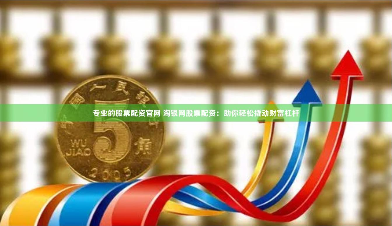 专业的股票配资官网 淘银网股票配资：助你轻松撬动财富杠杆