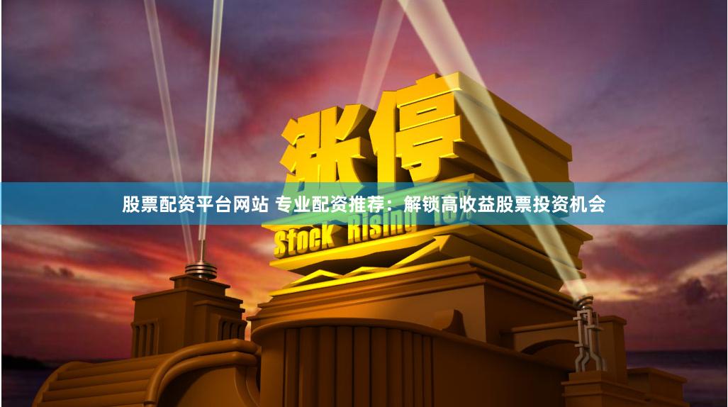 股票配资平台网站 专业配资推荐：解锁高收益股票投资机会