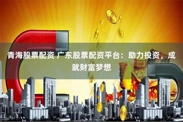 青海股票配资 广东股票配资平台：助力投资，成就财富梦想
