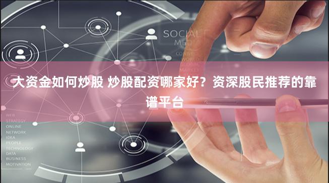 大资金如何炒股 炒股配资哪家好？资深股民推荐的靠谱平台