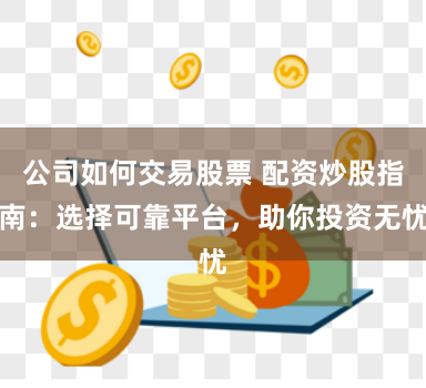 公司如何交易股票 配资炒股指南：选择可靠平台，助你投资无忧