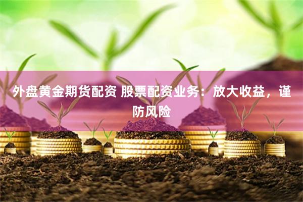 外盘黄金期货配资 股票配资业务：放大收益，谨防风险
