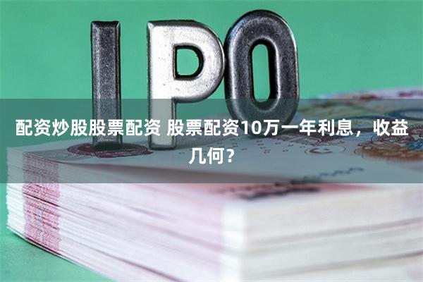 配资炒股股票配资 股票配资10万一年利息，收益几何？