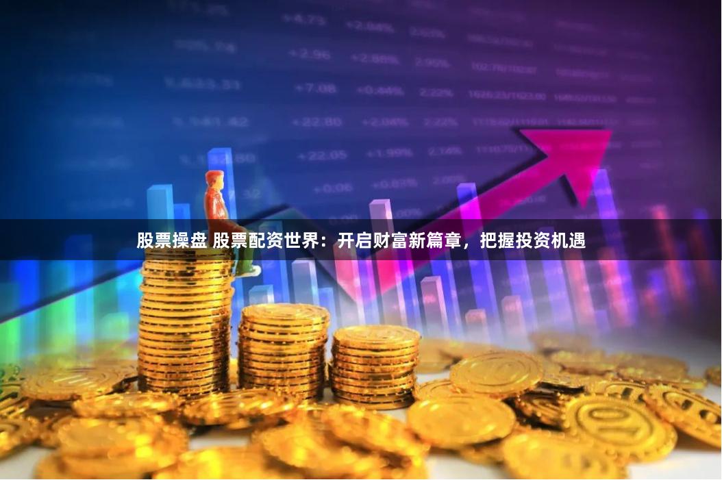 股票操盘 股票配资世界：开启财富新篇章，把握投资机遇