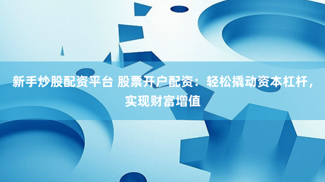 新手炒股配资平台 股票开户配资：轻松撬动资本杠杆，实现财富增值