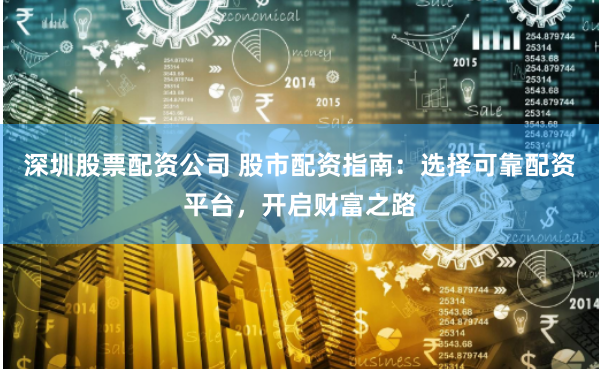 深圳股票配资公司 股市配资指南：选择可靠配资平台，开启财富之路