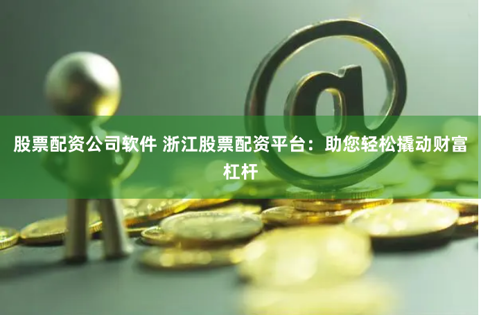 股票配资公司软件 浙江股票配资平台：助您轻松撬动财富杠杆