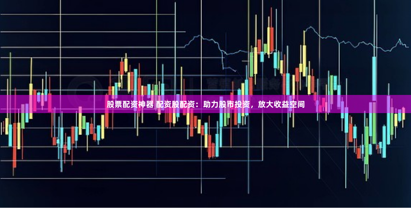 股票配资神器 配资股配资：助力股市投资，放大收益空间