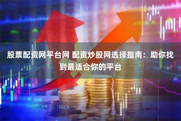 股票配资网平台网 配资炒股网选择指南：助你找到最适合你的平台