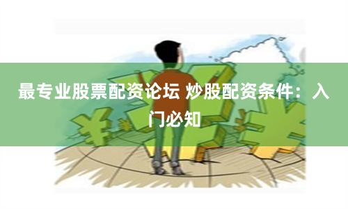 最专业股票配资论坛 炒股配资条件：入门必知