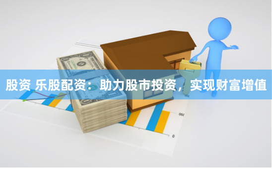 股资 乐股配资：助力股市投资，实现财富增值