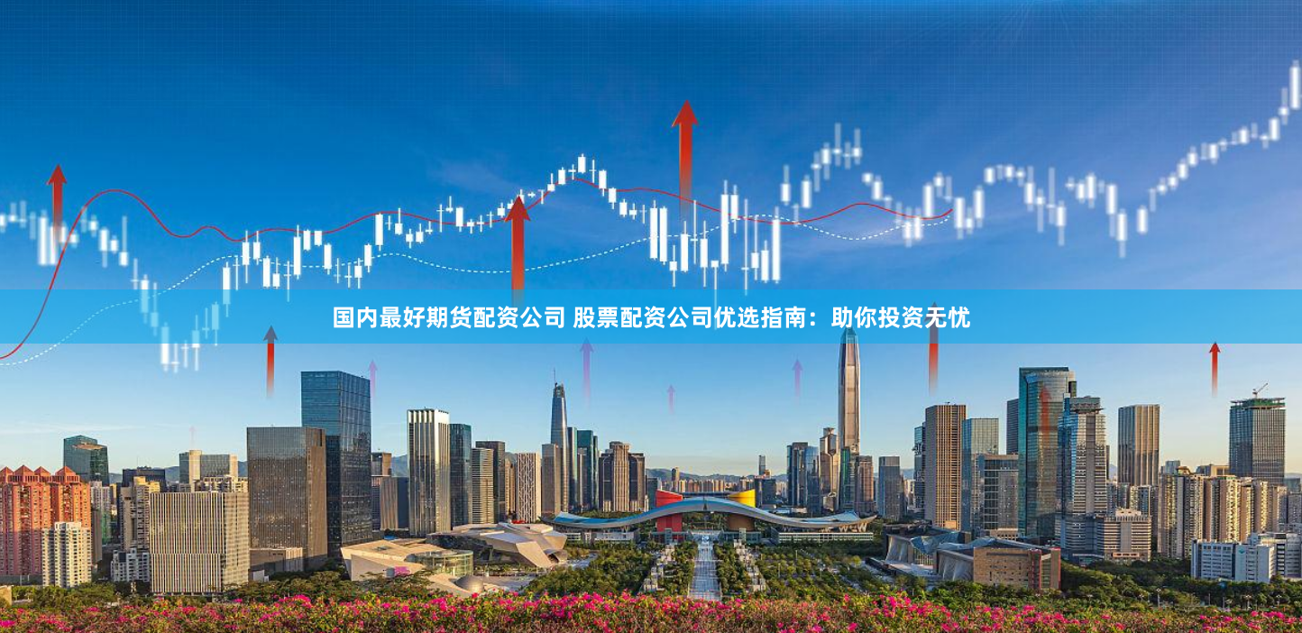 国内最好期货配资公司 股票配资公司优选指南：助你投资无忧