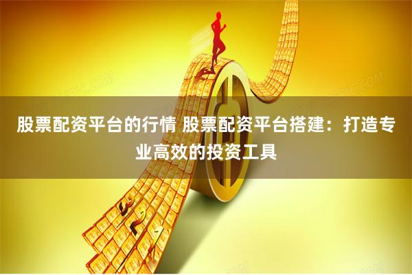 股票配资平台的行情 股票配资平台搭建：打造专业高效的投资工具