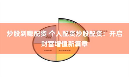 炒股到哪配资 个人配资炒股配资：开启财富增值新篇章