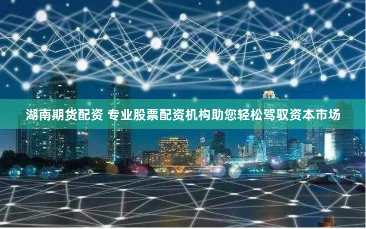 湖南期货配资 专业股票配资机构助您轻松驾驭资本市场