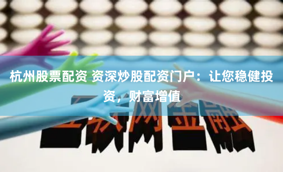 杭州股票配资 资深炒股配资门户：让您稳健投资，财富增值
