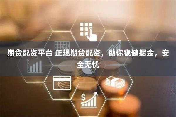 期货配资平台 正规期货配资，助你稳健掘金，安全无忧