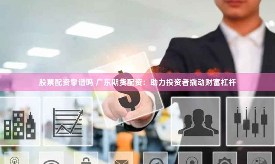 股票配资靠谱吗 广东期货配资：助力投资者撬动财富杠杆