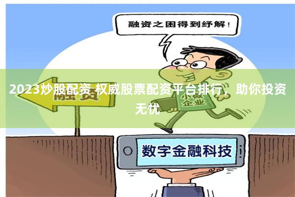 2023炒股配资 权威股票配资平台排行，助你投资无忧