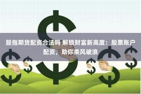 股指期货配资合法吗 解锁财富新高度：股票账户配资，助你乘风破浪