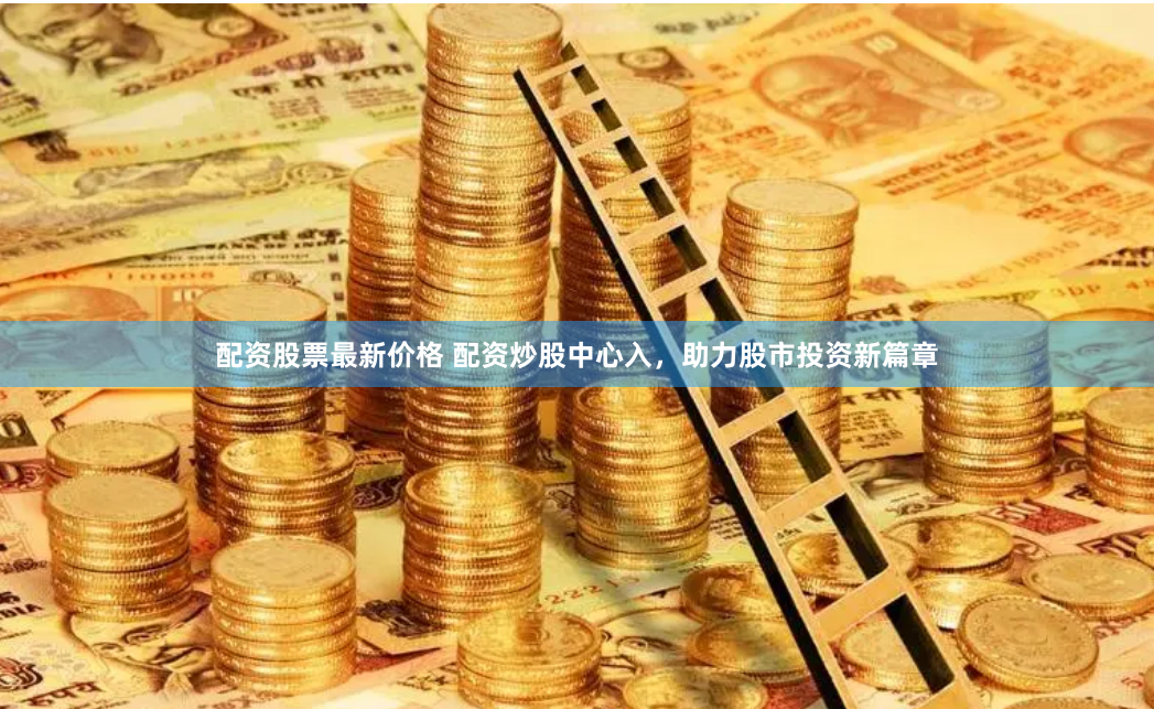 配资股票最新价格 配资炒股中心入，助力股市投资新篇章