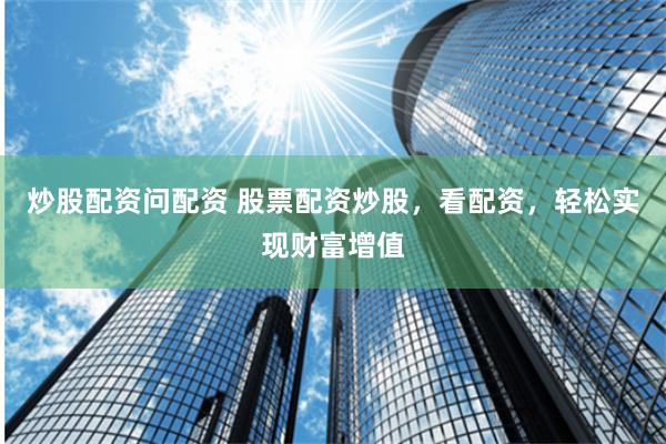 炒股配资问配资 股票配资炒股，看配资，轻松实现财富增值
