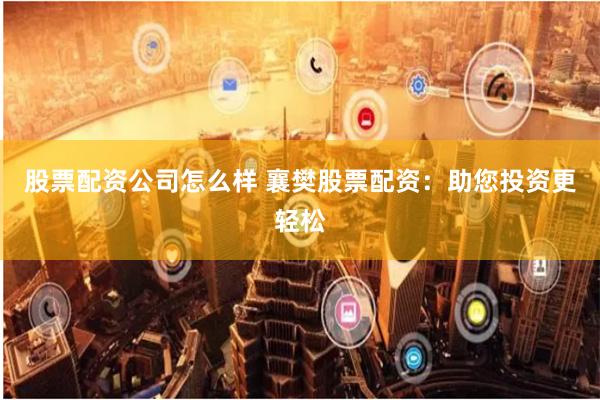 股票配资公司怎么样 襄樊股票配资：助您投资更轻松