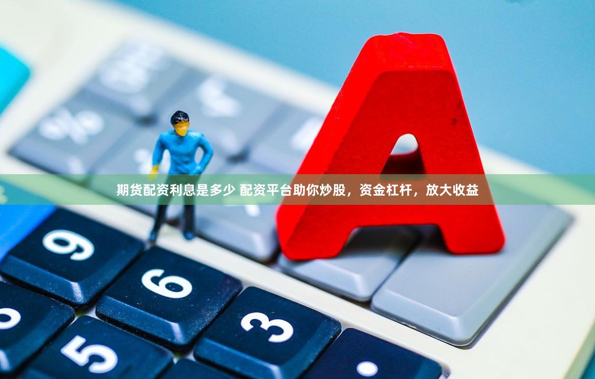 期货配资利息是多少 配资平台助你炒股，资金杠杆，放大收益