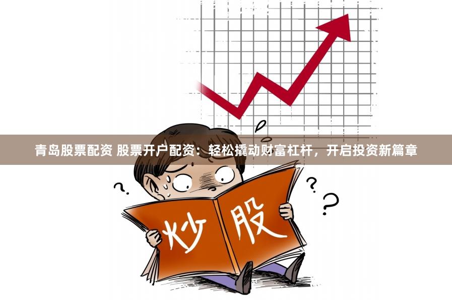 青岛股票配资 股票开户配资：轻松撬动财富杠杆，开启投资新篇章