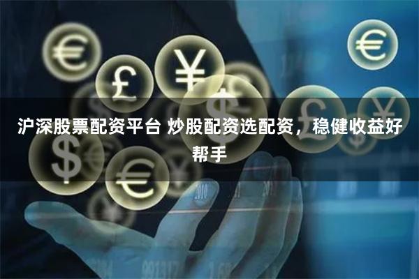 沪深股票配资平台 炒股配资选配资，稳健收益好帮手