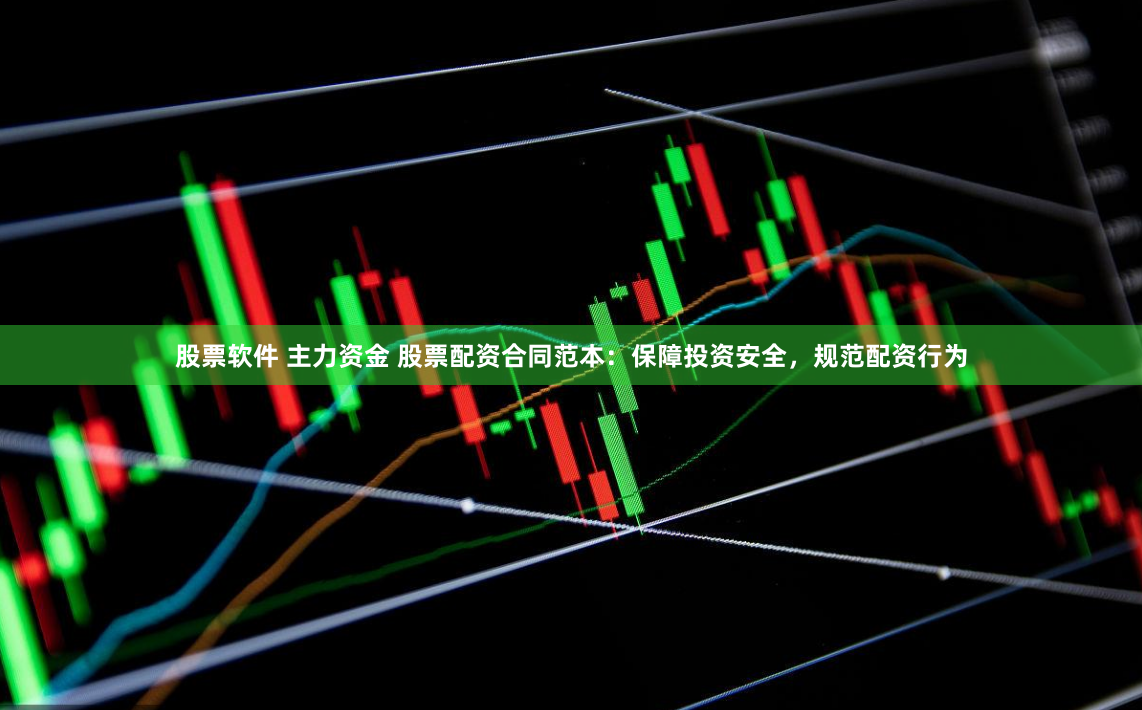 股票软件 主力资金 股票配资合同范本：保障投资安全，规范配资行为